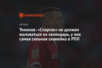 Тихонов: «Спартак» не должен жаловаться на календарь, у них самая сильная скамейка в РПЛ