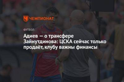 Адиев — о трансфере Зайнутдинова: ЦСКА сейчас только продаёт, клубу важны финансы