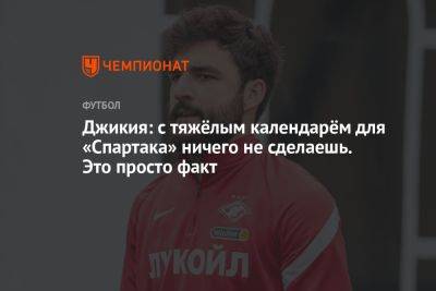 Георгий Джикия - Джикия: с тяжёлым календарём для «Спартака» ничего не сделаешь. Это просто факт - championat.com - Москва