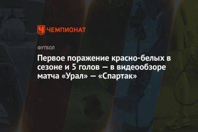 Первое поражение красно-белых в сезоне и 5 голов — в видеообзоре матча «Урал» — «Спартак»