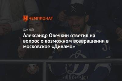 Александр Овечкин ответил на вопрос о возможном возвращении в московское «Динамо»