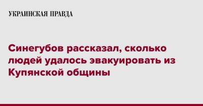 Синегубов рассказал, сколько людей удалось эвакуировать из Купянской общины
