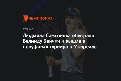 Людмила Самсонова обыграла Белинду Бенчич и вышла в полуфинал турнира в Монреале