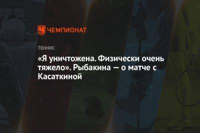 «Я уничтожена. Физически очень тяжело». Рыбакина — о матче с Касаткиной