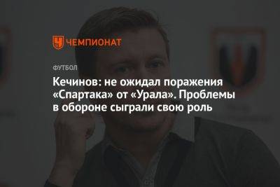 Кечинов: не ожидал поражения «Спартака» от «Урала». Проблемы в обороне сыграли свою роль
