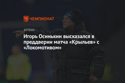 Игорь Осинькин высказался в преддверии матча «Крыльев» с «Локомотивом»