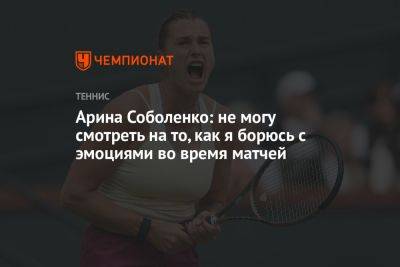 Арина Соболенко: не могу смотреть на то, как я борюсь с эмоциями во время матчей