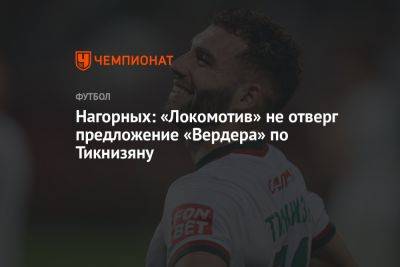 Нагорных: «Локомотив» не отверг предложение «Вердера» по Тикнизяну
