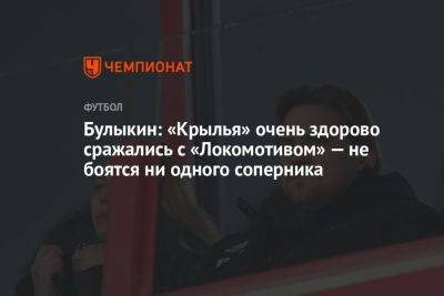 Булыкин: «Крылья» очень здорово сражались с «Локомотивом» — не боятся ни одного соперника
