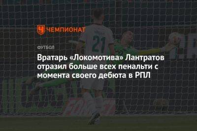 Вратарь «Локомотива» Лантратов отразил больше всех пенальти с момента своего дебюта в РПЛ