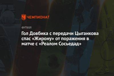 Гол Довбика с передачи Цыганкова спас «Жирону» от поражения в матче с «Реалом Сосьедад»