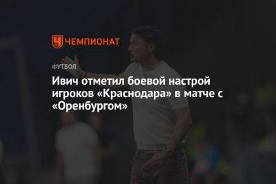 Ивич отметил боевой настрой игроков «Краснодара» в матче с «Оренбургом»