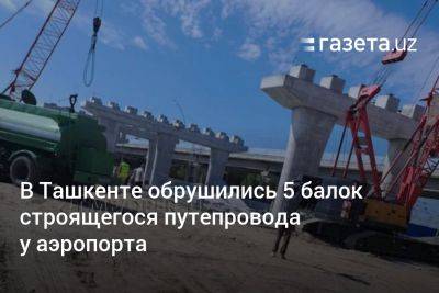 В Ташкенте обрушились 5 балок строящегося путепровода у аэропорта