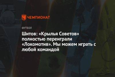Шитов: «Крылья Советов» полностью переиграли «Локомотив». Мы можем играть с любой командой