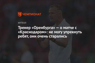 Тренер «Оренбурга» — о матче с «Краснодаром»: не могу упрекнуть ребят, они очень старались