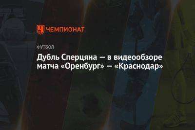 Дубль Сперцяна — в видеообзоре матча «Оренбург» — «Краснодар»