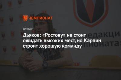 Дьяков: «Ростову» не стоит ожидать высоких мест, но Карпин строит хорошую команду