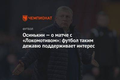 Осинькин — о матче с «Локомотивом»: футбол таким дежавю поддерживает интерес
