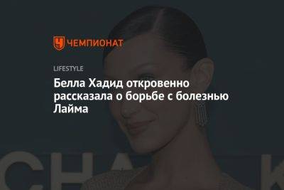 Белла Хадид откровенно рассказала о борьбе с болезнью Лайма