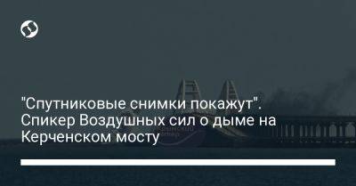 "Спутниковые снимки покажут". Спикер Воздушных сил о дыме на Керченском мосту