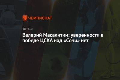 Валерий Масалитин: уверенности в победе ЦСКА над «Сочи» нет