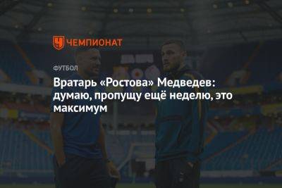 Вратарь «Ростова» Медведев: думаю, пропущу ещё неделю, это максимум