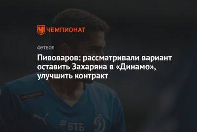 Пивоваров: рассматривали вариант оставить Захаряна в «Динамо», улучшить контракт