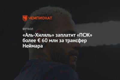 «Аль-Хиляль» заплатит «ПСЖ» более € 60 млн за трансфер Неймара