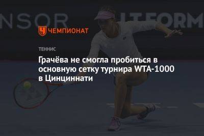 Грачёва не смогла пробиться в основную сетку турнира WTA-1000 в Цинциннати
