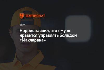 Норрис заявил, что ему не нравится управлять болидом «Макларена»