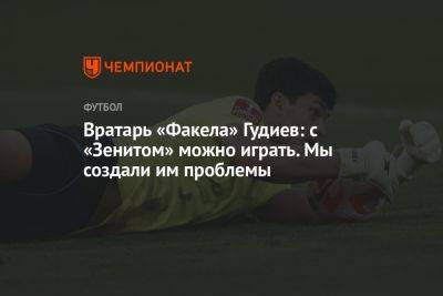 Вратарь «Факела» Гудиев: с «Зенитом» можно играть. Мы создали им проблемы