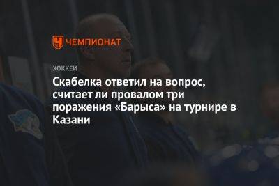 Скабелка ответил на вопрос, считает ли провалом три поражения «Барыса» на турнире в Казани