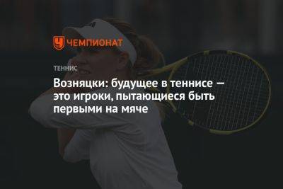 Возняцки: будущее в теннисе — это игроки, пытающиеся быть первыми на мяче