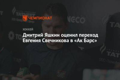 Дмитрий Яшкин оценил переход Евгения Свечникова в «Ак Барс»
