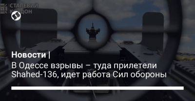 Новости | В Одессе взрывы – туда прилетели Shahed-136, идет работа Сил обороны