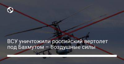 ВСУ уничтожили российский вертолет под Бахмутом – Воздушные силы
