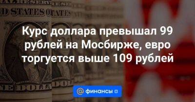 Курс доллара превышал 99 рублей на Мосбирже, евро торгуется выше 109 рублей