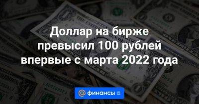 Доллар на бирже превысил 100 рублей впервые с марта 2022 года