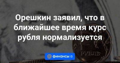 Орешкин заявил, что в ближайшее время курс рубля нормализуется
