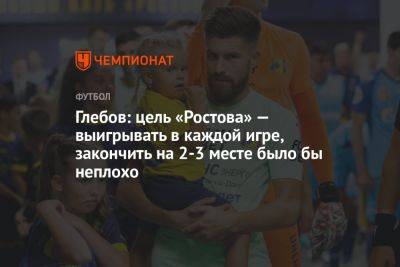 Глебов: цель «Ростова» — выигрывать в каждой игре, закончить на 2-3 месте было бы неплохо
