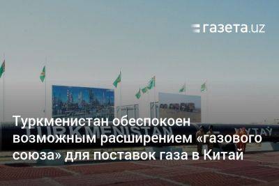 Туркменистан обеспокоен возможным расширением «газового союза» для поставок газа в Китай