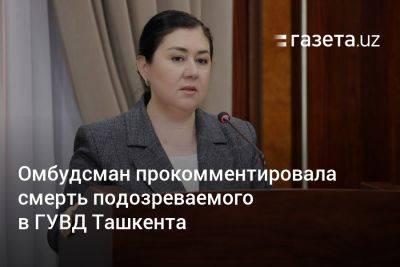 Омбудсман прокомментировала смерть подозреваемого в ГУВД Ташкента
