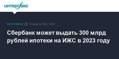 Сбербанк может выдать 300 млрд рублей ипотеки на ИЖС в 2023 году