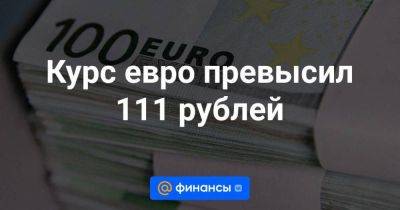 Курс евро превысил 111 рублей