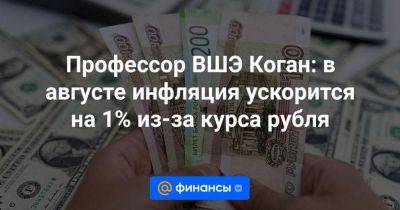Профессор ВШЭ Коган: в августе инфляция ускорится на 1% из-за курса рубля