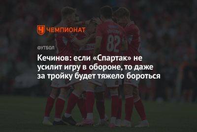 Кечинов: если «Спартак» не усилит игру в обороне, то даже за тройку будет тяжело бороться