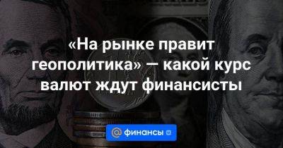 «На рынке правит геополитика» — какой курс валют ждут финансисты