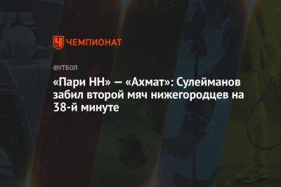 «Пари НН» — «Ахмат»: Сулейманов забил второй мяч нижегородцев на 38-й минуте