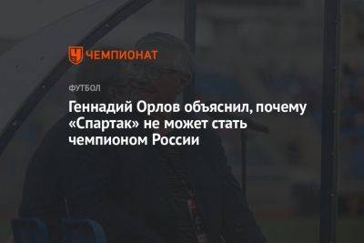 Геннадий Орлов объяснил, почему «Спартак» не может стать чемпионом России