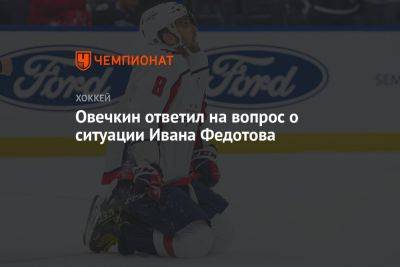 Овечкин ответил на вопрос о ситуации Ивана Федотова